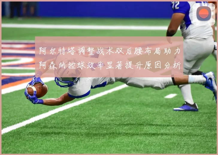 阿尔特塔调整战术双后腰布局助力阿森纳控球效率显著提升原因分析