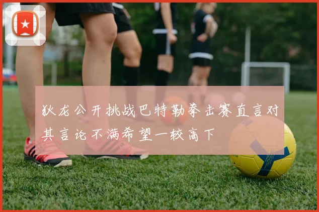 狄龙公开挑战巴特勒拳击赛直言对其言论不满希望一较高下