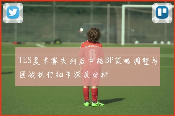 TES夏季赛失利后中路BP策略调整与团战执行细节深度分析