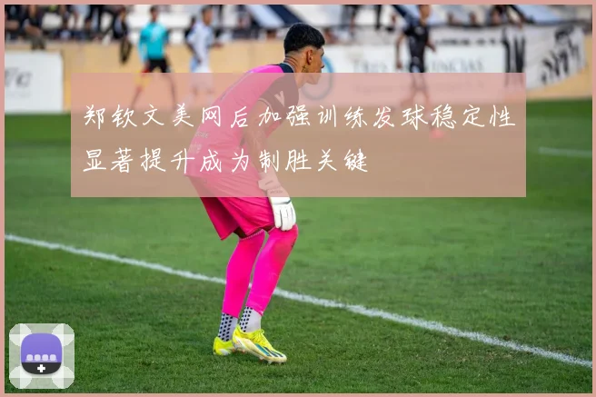 郑钦文美网后加强训练发球稳定性显著提升成为制胜关键