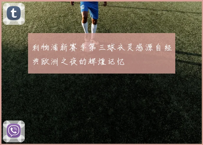 利物浦新赛季第三球衣灵感源自经典欧洲之夜的辉煌记忆