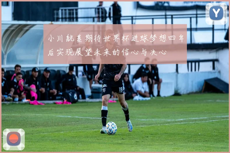 小川航基期待世界杯进球梦想四年后实现展望未来的信心与决心