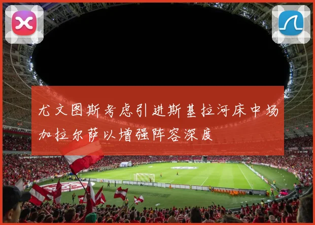 尤文图斯考虑引进斯基拉河床中场加拉尔萨以增强阵容深度